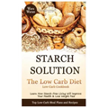 Starch Solution - Low Carb Diet: Learn How Starch-Free Living Will Improve Your Health & Lose Weight Fast, Top Low Carb Diet Meal Plan and Recipes, Lo