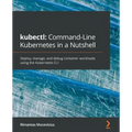 kubectl Command-Line Kubernetes in a Nutshell: Deploy, manage, and debug container workloads using the Kubernetes CLI