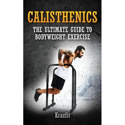 Calisthenics: THE ULTIMATE GUIDE TO BODYWEIGHT EXERCISE: Get faster results that stay, an never go away
