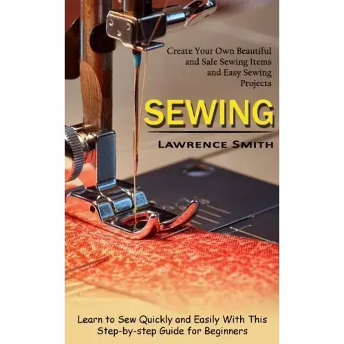 Sewing: Create Your Own Beautiful and Safe Sewing Items and Easy Sewing Projects (Learn to Sew Quickly and Easily With This Step-by-step Guide for Beg