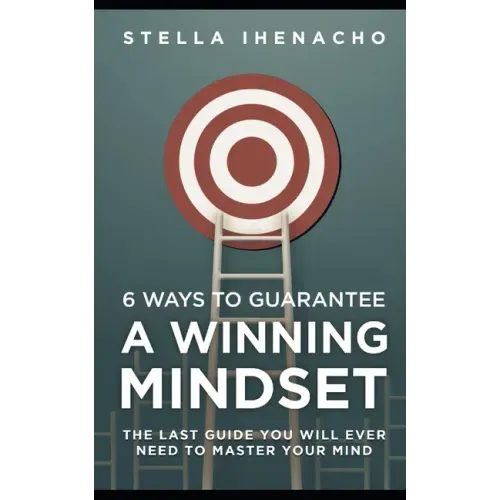 6 Ways To Guarantee A Winning Mindset: The Last Guide You Will Ever Need To Master Your Mind