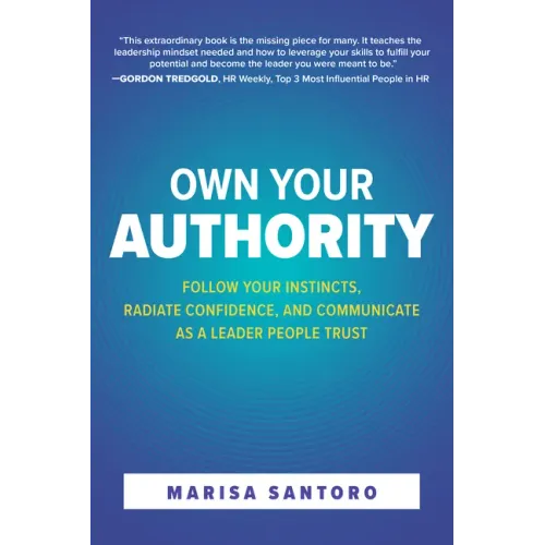 Own Your Authority: Follow Your Instincts, Radiate Confidence, and Communicate as a Leader People Trust