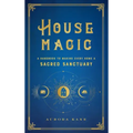 House Magic: A Handbook to Making Every Home a Sacred Sanctuary