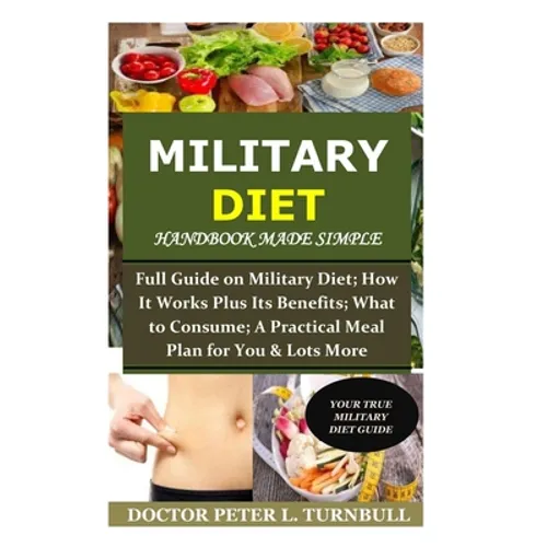 Military Diet Handbook Made Simple: Full Guide on Military Diet; How It Works Plus Its Benefits; What to Consume; A Practical Meal Plan for You& Lots