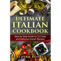Ultimate Italian Cookbook: Step by Step Guide to 111 Easy and Delicious Italian Recipes