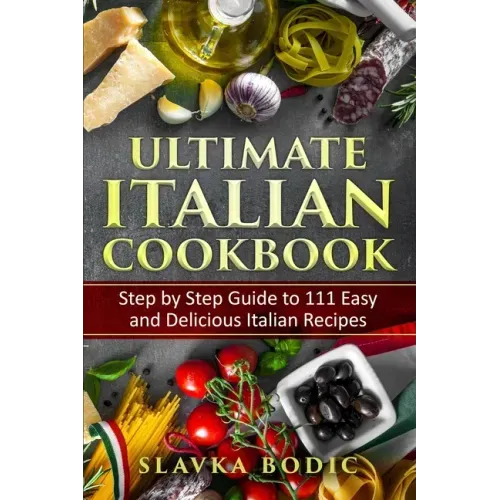 Ultimate Italian Cookbook: Step by Step Guide to 111 Easy and Delicious Italian Recipes