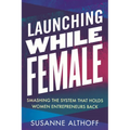 Launching While Female: Smashing the System That Holds Women Entrepreneurs Back