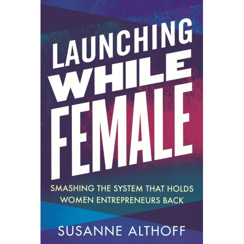 Launching While Female: Smashing the System That Holds Women Entrepreneurs Back