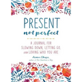 Present, Not Perfect: A Journal for Slowing Down, Letting Go, and Loving Who You Are
