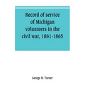 Record of service of Michigan volunteers in the civil war, 1861-1865