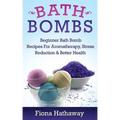 Bath Bombs: Beginner Bath Bomb Recipes For Aromatherapy, Stress Teduction & Better Health