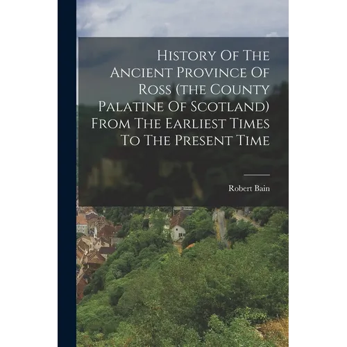History Of The Ancient Province Of Ross (the County Palatine Of Scotland) From The Earliest Times To The Present Time