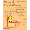 Beyond Karel J Robot: A Gentle Introduction to the Art of Object-Oriented Programming in Java, Volume 2