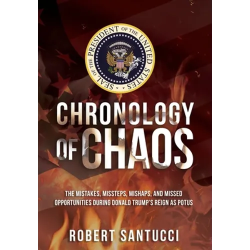 Chronology of Chaos: The Mistakes, Missteps, Mishaps, and Missed Opportunities During Donald Trump's Reign as POTUS
