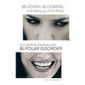 Believing, Blooming and Letting Go of the Blues Successfully Dealing with Bi-Polar Disorder