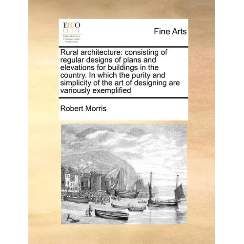 Rural Architecture: Consisting of Regular Designs of Plans and Elevations for Buildings in the Country. in Which the Purity and Simplicity