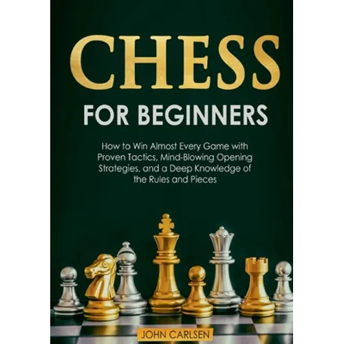 Chess for Beginners: How to Win Almost Every Game with Proven Tactics, Mind-Blowing Opening Strategies, and a Deep Knowledge of the Rules and Pieces