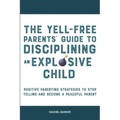 The Yell-Free Parents' Guide to Disciplining an Explosive Child: Positive Parenting Strategies to Stop Yelling and Become a Peaceful Parent
