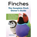 Finches: Finch Bird Types, Care, Where to Buy, Temperament, Health, Breeding, Feeding, and Much More! The Complete Finch Owner's Guide