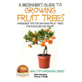 A Beginner's Guide to Growing Fruit Trees: Gardening Tips and Methods for Growing Fruit Trees For Pleasure And Profit
