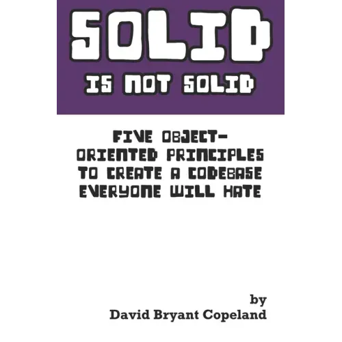 SOLID is not Solid: Five Object-Oriented Principles To Create a Codebase Everyone Will Hate