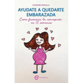 Ayudate a Quedarte Embarazada: Como Favorecer La Concepción En 12 Semanas