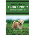 What To Know To Train A Puppy: Details In How To Train Your Dog, Tips And Tricks For Quick Learn: How To Stop Your Puppy From Biting Things
