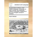 A Grammatical Institute, of the English Language, Comprising, an Easy, Concise, and Systematic Method of Education, Designed for the Use of English Sc