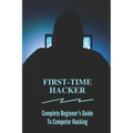 First-time Hacker: Complete Beginner's Guide To Computer Hacking: Hacking For Dummies