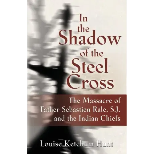 In the Shadow of the Steel Cross: The Massacre of Father Sebastién Râle, S.J. and the Indian Chiefs