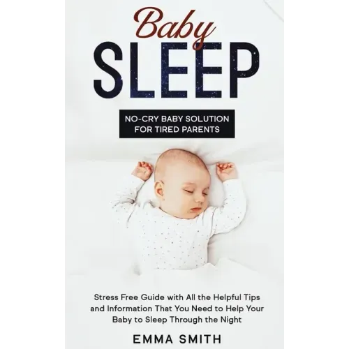 Baby Sleep: No-Cry Baby Solution for Tired Parents: Stress Free Guide with All Helpful Tips and Information that You Need to Help