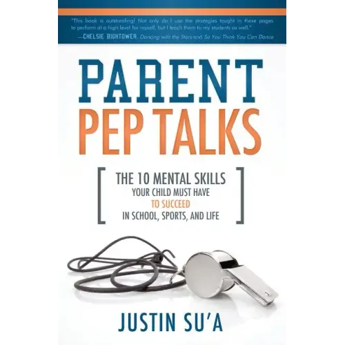 Parent Pep Talks: The 10 Mental Skills Your Child Must Have to Succeed in School, Sports, and Life