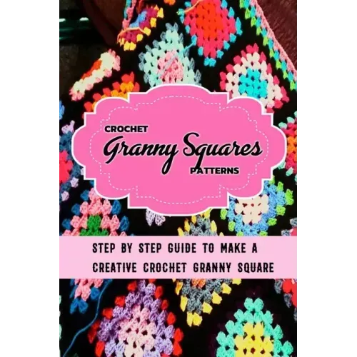 Crochet Granny Squares Patterns: Step By Step Guide To Make A Creative Crochet Granny Square: Gift Ideas for Holiday