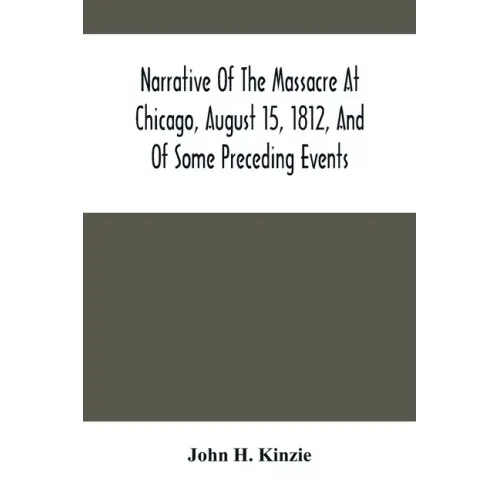 Narrative Of The Massacre At Chicago, August 15, 1812, And Of Some Preceding Events