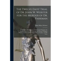 The Twelve Days' Trial of Dr. John W. Webster for the Murder of Dr. Parkman: Comprising the Addresses of the Counsel Engaged, the Examination of the 1
