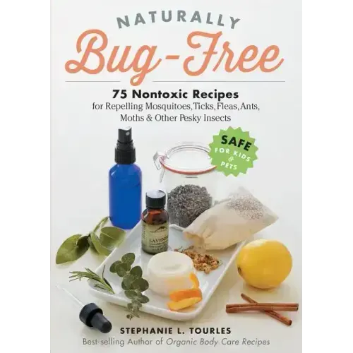 Naturally Bug-Free: 75 Nontoxic Recipes for Repelling Mosquitoes, Ticks, Fleas, Ants, Moths & Other Pesky Insects