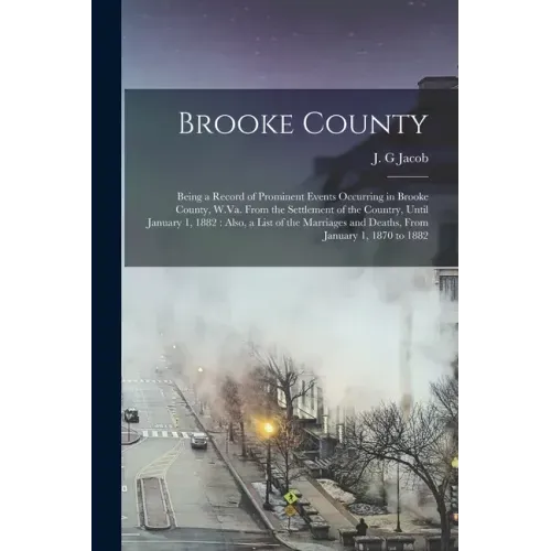 Brooke County: Being a Record of Prominent Events Occurring in Brooke County, W.Va. From the Settlement of the Country, Until January