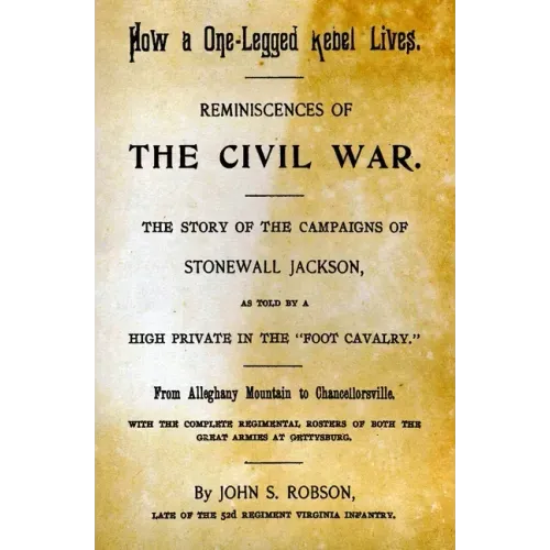 How A One-Legged Rebel Lives: Reminiscences Of The Civil War. The Story Of The Campaigns Of Stonewall Jackson As Told By A High Private In The "Foot