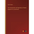 The Construction and Operation of Steam Engines for Locomotives