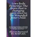 Lewy Body Dementia-The Brain that is changing gives voice to the Wounded Inner Child: : Incorparating Psychology to understand the remarkable & hopefu