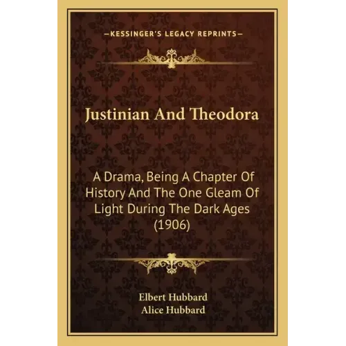 Justinian And Theodora: A Drama, Being A Chapter Of History And The One Gleam Of Light During The Dark Ages (1906)