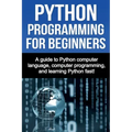 Python Programming for Beginners: A guide to Python computer language, computer programming, and learning Python fast!