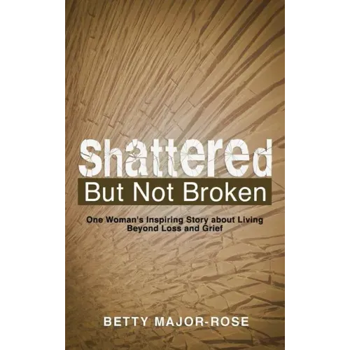 Shattered but Not Broken: One Woman's Inspiring Story About Living Beyond Loss and Grief