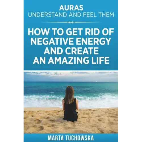 Auras: Understand and Feel Them- How to Get Rid of Negative Energy and Create an Amazing Life