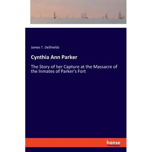 Cynthia Ann Parker: The Story of her Capture at the Massacre of the Inmates of Parker's Fort