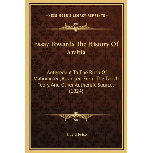 Essay Towards The History Of Arabia: Antecedent To The Birth Of Mahommed, Arranged From The Tarikh Tebry, And Other Authentic Sources (1824)