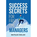 Success Secrets for First Time Managers - How to Manage Employees, Meet Your Work Goals, Keep your Boss Happy and Skip the Stress