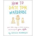 How to Date Your Wardrobe: And Other Ways to Revive, Revitalize, and Reinvigorate Your Style