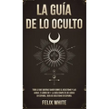 La Guía de lo Oculto: Todo lo que Querías Saber Sobre el Ocultismo y las Auras. 2 Libros en 1 - La Guía Completa de Auras en Español, Guía de Ocultism