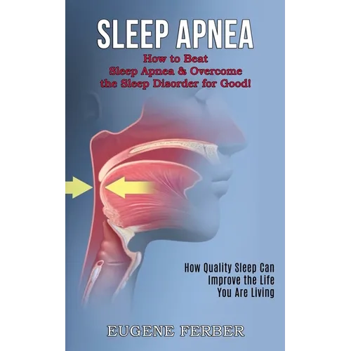 Sleep Apnea: How Quality Sleep Can Improve the Life You Are Living (How to Beat Sleep Apnea & Overcome the Sleep Disorder for Good!)